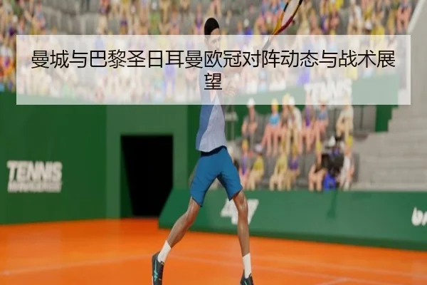 曼城与巴黎圣日耳曼欧冠对阵动态与战术展望